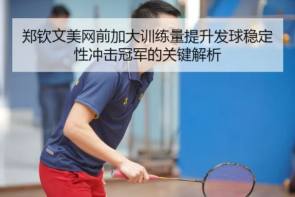 郑钦文美网前加大训练量提升发球稳定性冲击冠军的关键解析